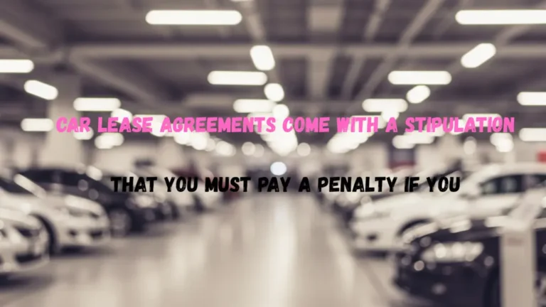 Car Lease Agreements Come With a Stipulation That You Must Pay a Penalty if You